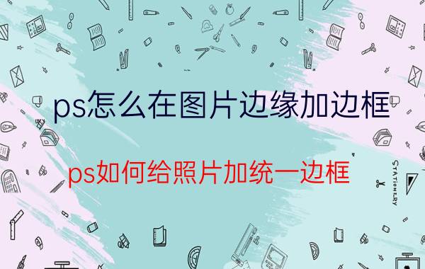 ps怎么在图片边缘加边框 ps如何给照片加统一边框？